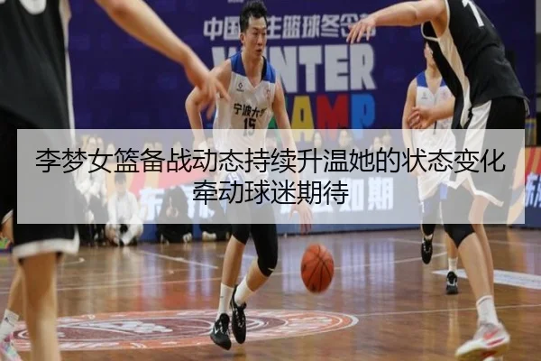 李梦女篮备战动态持续升温她的状态变化牵动球迷期待